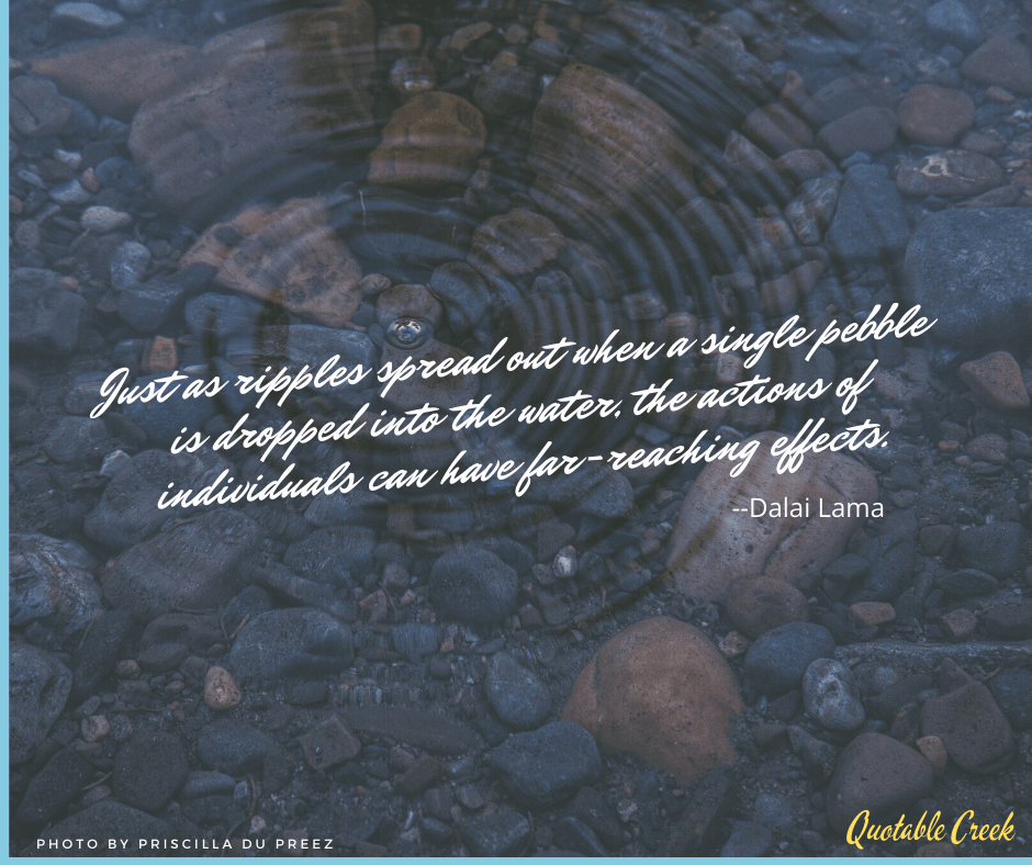 Just as ripples spread out when a single pebble is dropped into the water, the actions of individuals can have far-reaching effects.