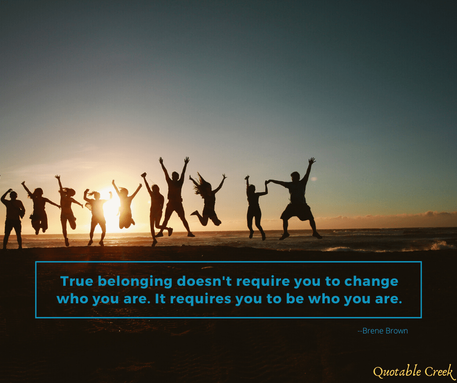 True belonging doesn't require you to change who you are. It requires you to be who you are.